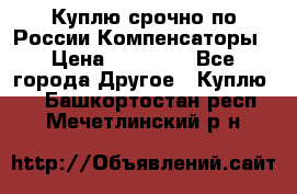 Куплю срочно по России Компенсаторы › Цена ­ 90 000 - Все города Другое » Куплю   . Башкортостан респ.,Мечетлинский р-н